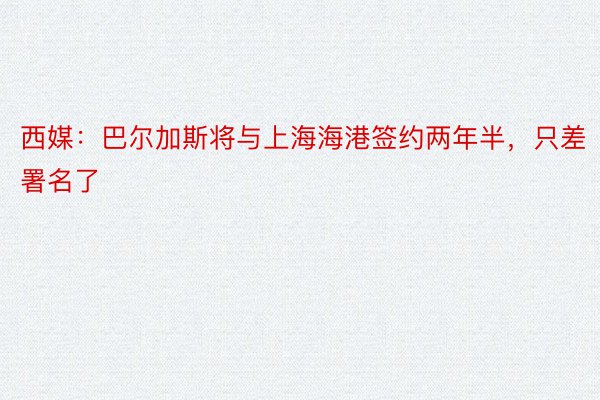 西媒：巴尔加斯将与上海海港签约两年半，只差署名了