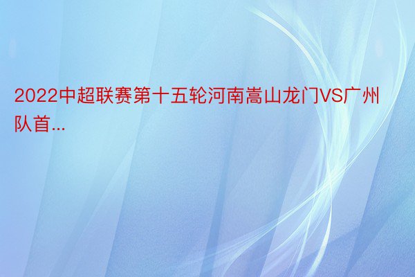 2022中超联赛第十五轮河南嵩山龙门VS广州队首...