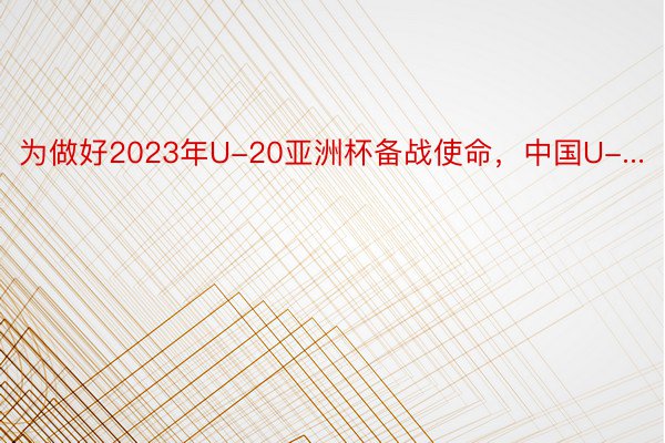 为做好2023年U-20亚洲杯备战使命，中国U-...